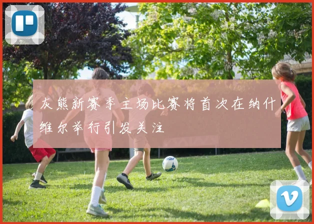灰熊新赛季主场比赛将首次在纳什维尔举行引发关注