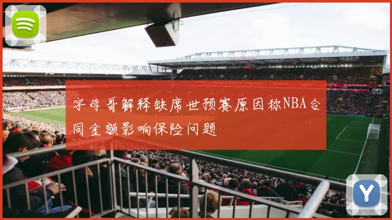 字母哥解释缺席世预赛原因称NBA合同金额影响保险问题